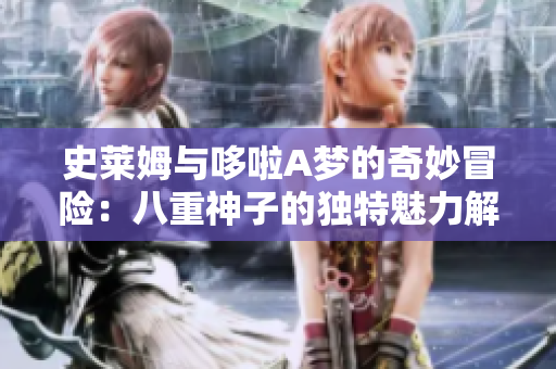 史莱姆与哆啦A梦的奇妙冒险：八重神子的独特魅力解析