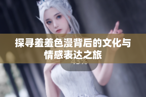 探寻羞羞色漫背后的文化与情感表达之旅