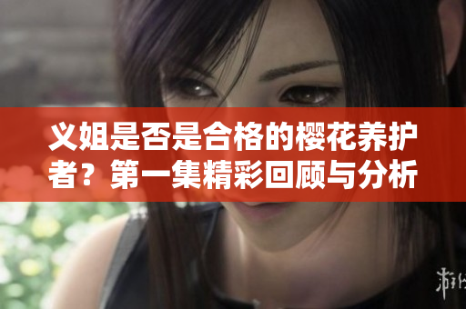 义姐是否是合格的樱花养护者？第一集精彩回顾与分析