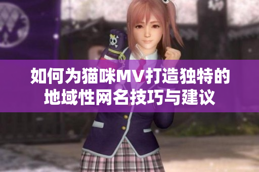 如何为猫咪MV打造独特的地域性网名技巧与建议