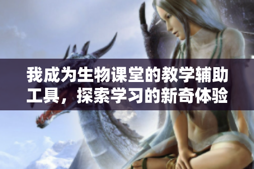 我成为生物课堂的教学辅助工具，探索学习的新奇体验