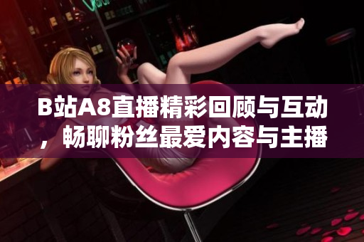B站A8直播精彩回顾与互动，畅聊粉丝最爱内容与主播魅力