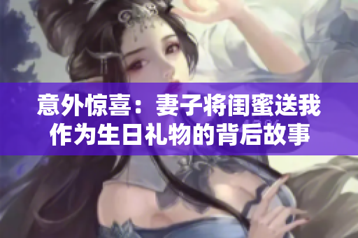 意外惊喜：妻子将闺蜜送我作为生日礼物的背后故事