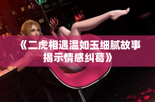《二虎相遇温如玉细腻故事揭示情感纠葛》