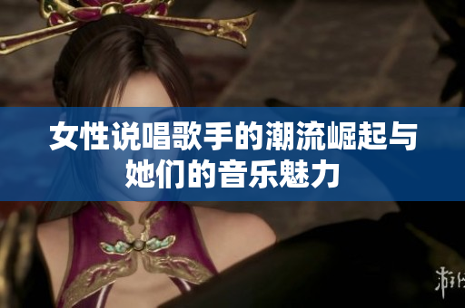 女性说唱歌手的潮流崛起与她们的音乐魅力