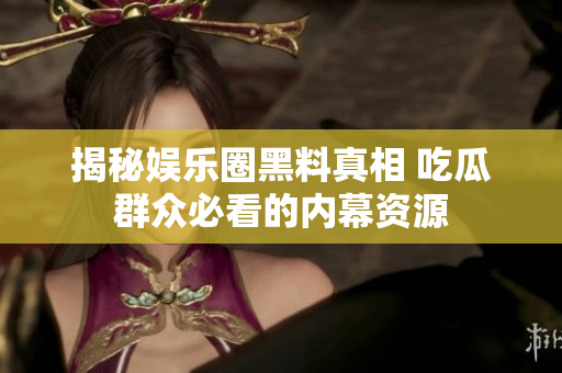 揭秘娱乐圈黑料真相 吃瓜群众必看的内幕资源