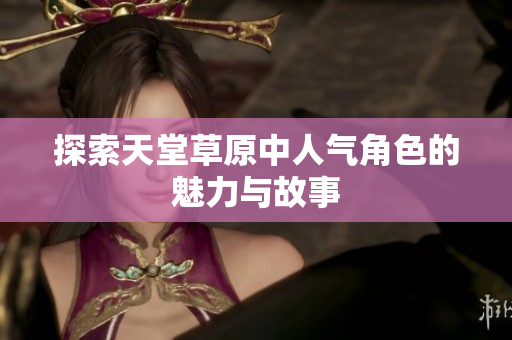 探索天堂草原中人气角色的魅力与故事