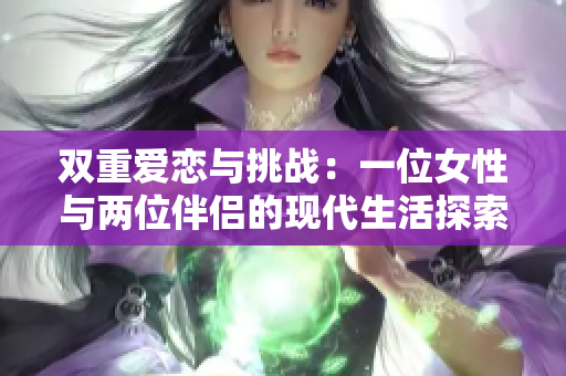双重爱恋与挑战：一位女性与两位伴侣的现代生活探索
