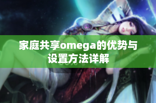家庭共享omega的优势与设置方法详解