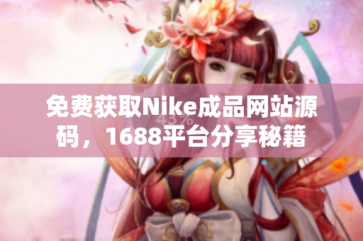 免费获取Nike成品网站源码，1688平台分享秘籍