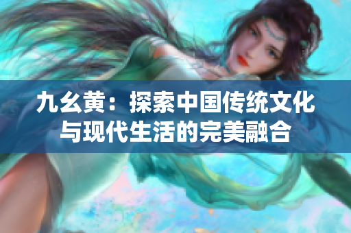 九幺黄：探索中国传统文化与现代生活的完美融合