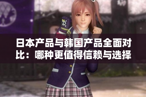 日本产品与韩国产品全面对比：哪种更值得信赖与选择？