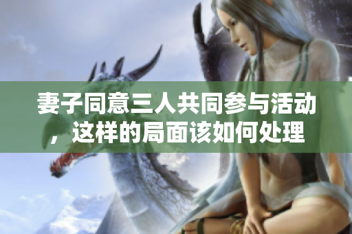妻子同意三人共同参与活动，这样的局面该如何处理