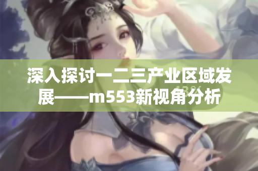 深入探讨一二三产业区域发展——m553新视角分析