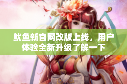 鱿鱼新官网改版上线，用户体验全新升级了解一下