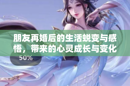 朋友再婚后的生活蜕变与感悟，带来的心灵成长与变化