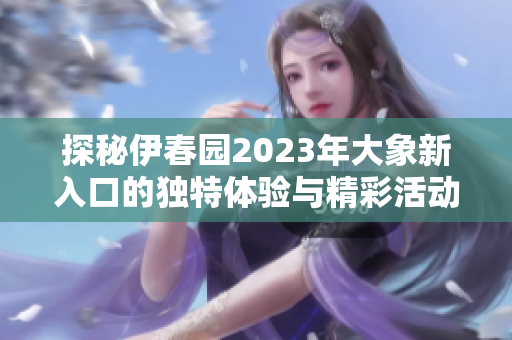 探秘伊春园2023年大象新入口的独特体验与精彩活动