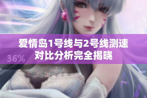 爱情岛1号线与2号线测速对比分析完全揭晓
