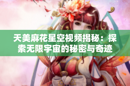 天美麻花星空视频揭秘：探索无限宇宙的秘密与奇迹