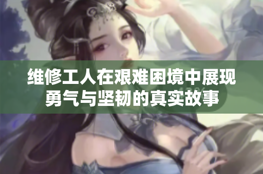 维修工人在艰难困境中展现勇气与坚韧的真实故事