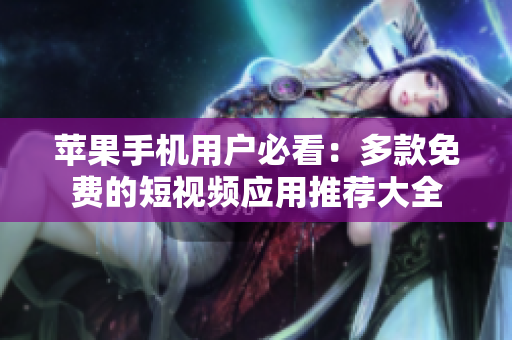 苹果手机用户必看：多款免费的短视频应用推荐大全
