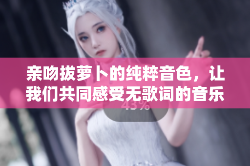 亲吻拔萝卜的纯粹音色，让我们共同感受无歌词的音乐魅力