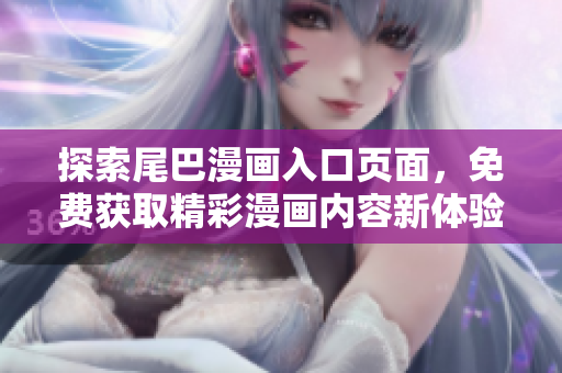 探索尾巴漫画入口页面，免费获取精彩漫画内容新体验