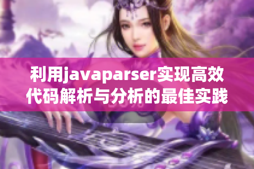 利用javaparser实现高效代码解析与分析的最佳实践