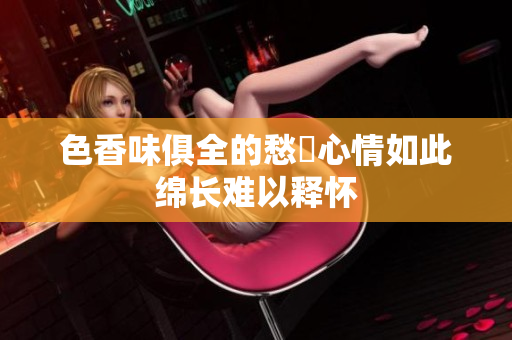 色香味俱全的愁悶心情如此绵长难以释怀