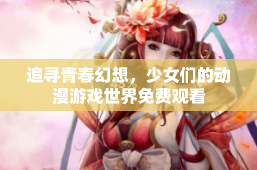 追寻青春幻想，少女们的动漫游戏世界免费观看