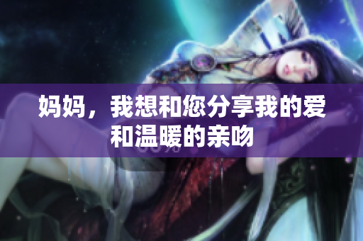 妈妈，我想和您分享我的爱和温暖的亲吻