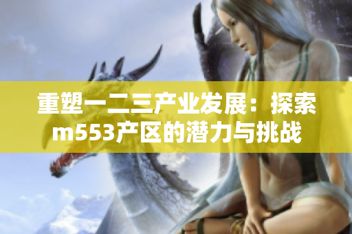 重塑一二三产业发展：探索m553产区的潜力与挑战