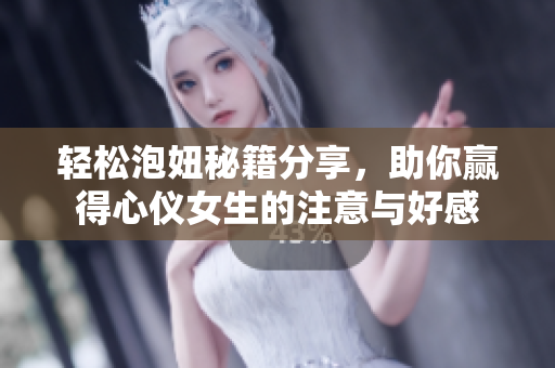 轻松泡妞秘籍分享，助你赢得心仪女生的注意与好感