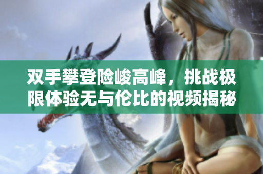 双手攀登险峻高峰，挑战极限体验无与伦比的视频揭秘