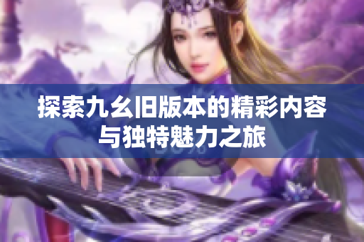 探索九幺旧版本的精彩内容与独特魅力之旅