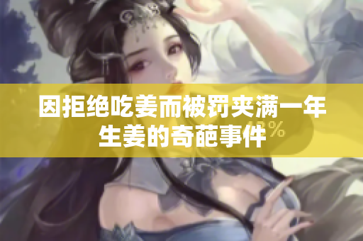 因拒绝吃姜而被罚夹满一年生姜的奇葩事件