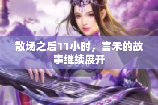散场之后11小时，言禾的故事继续展开