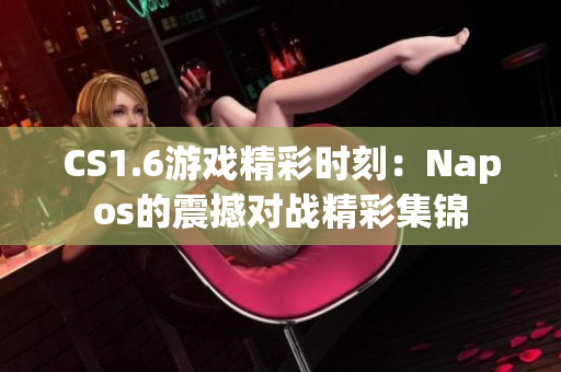 CS1.6游戏精彩时刻：Napos的震撼对战精彩集锦