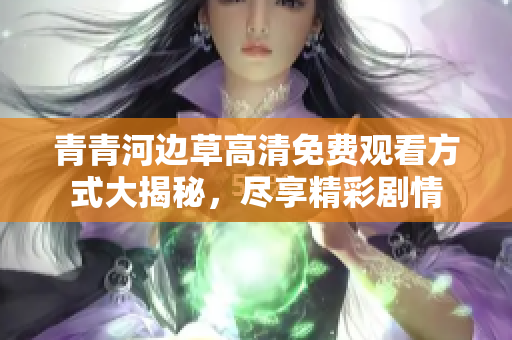 青青河边草高清免费观看方式大揭秘，尽享精彩剧情