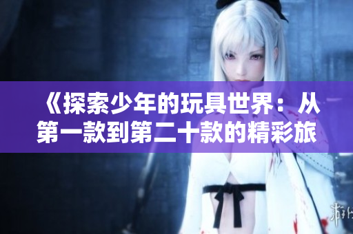 《探索少年的玩具世界：从第一款到第二十款的精彩旅程》