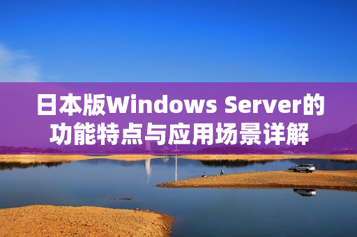 日本版Windows Server的功能特点与应用场景详解