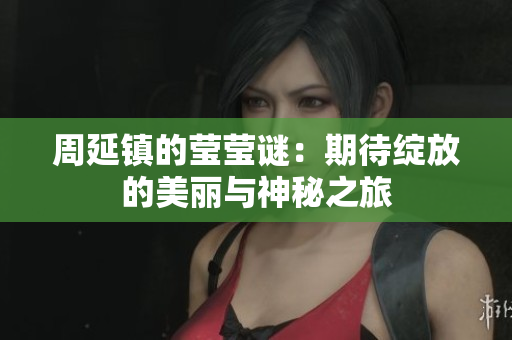 周延镇的莹莹谜：期待绽放的美丽与神秘之旅