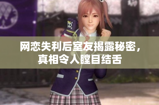 网恋失利后室友揭露秘密，真相令人瞠目结舌