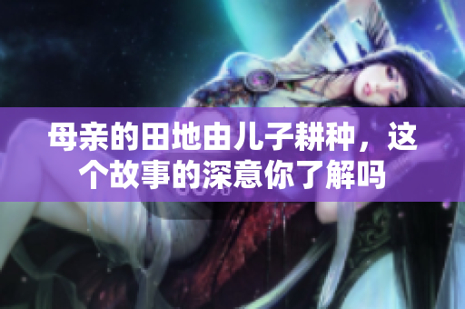 母亲的田地由儿子耕种，这个故事的深意你了解吗