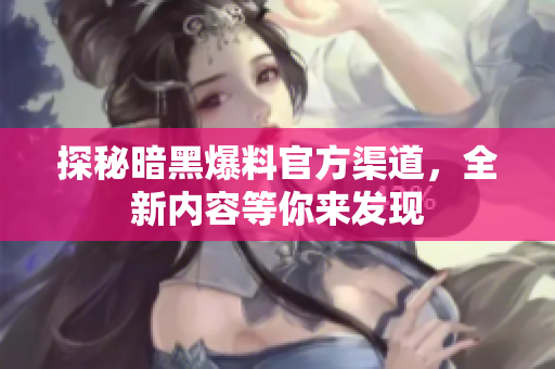 探秘暗黑爆料官方渠道，全新内容等你来发现