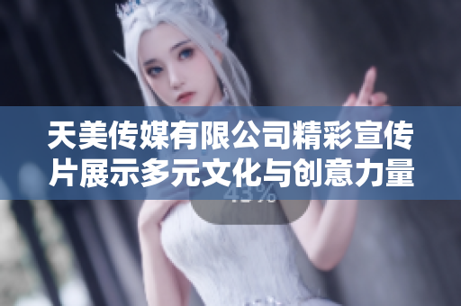 天美传媒有限公司精彩宣传片展示多元文化与创意力量