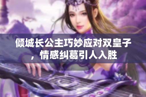 倾城长公主巧妙应对双皇子，情感纠葛引人入胜
