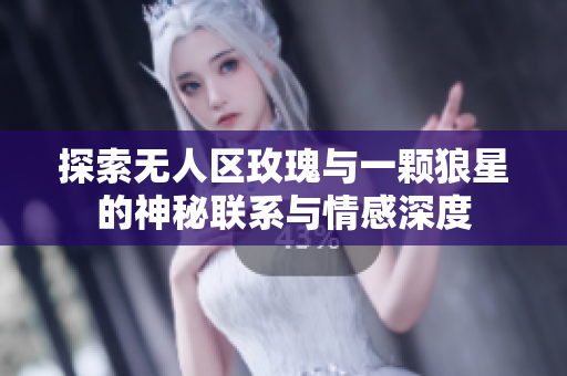探索无人区玫瑰与一颗狼星的神秘联系与情感深度