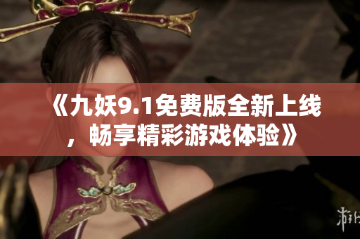 《九妖9.1免费版全新上线，畅享精彩游戏体验》