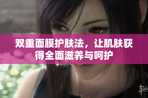 双重面膜护肤法，让肌肤获得全面滋养与呵护